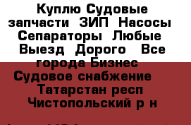 Куплю Судовые запчасти. ЗИП. Насосы. Сепараторы. Любые. Выезд. Дорого - Все города Бизнес » Судовое снабжение   . Татарстан респ.,Чистопольский р-н
